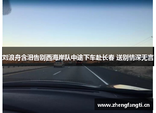 刘浪舟含泪告别西海岸队中途下车赴长春 送别情深无言