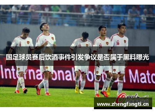 国足球员赛后饮酒事件引发争议是否属于黑料曝光