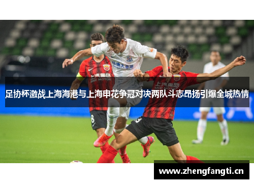 足协杯激战上海海港与上海申花争冠对决两队斗志昂扬引爆全城热情