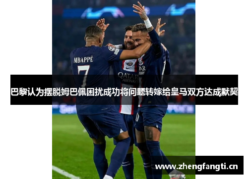 巴黎认为摆脱姆巴佩困扰成功将问题转嫁给皇马双方达成默契